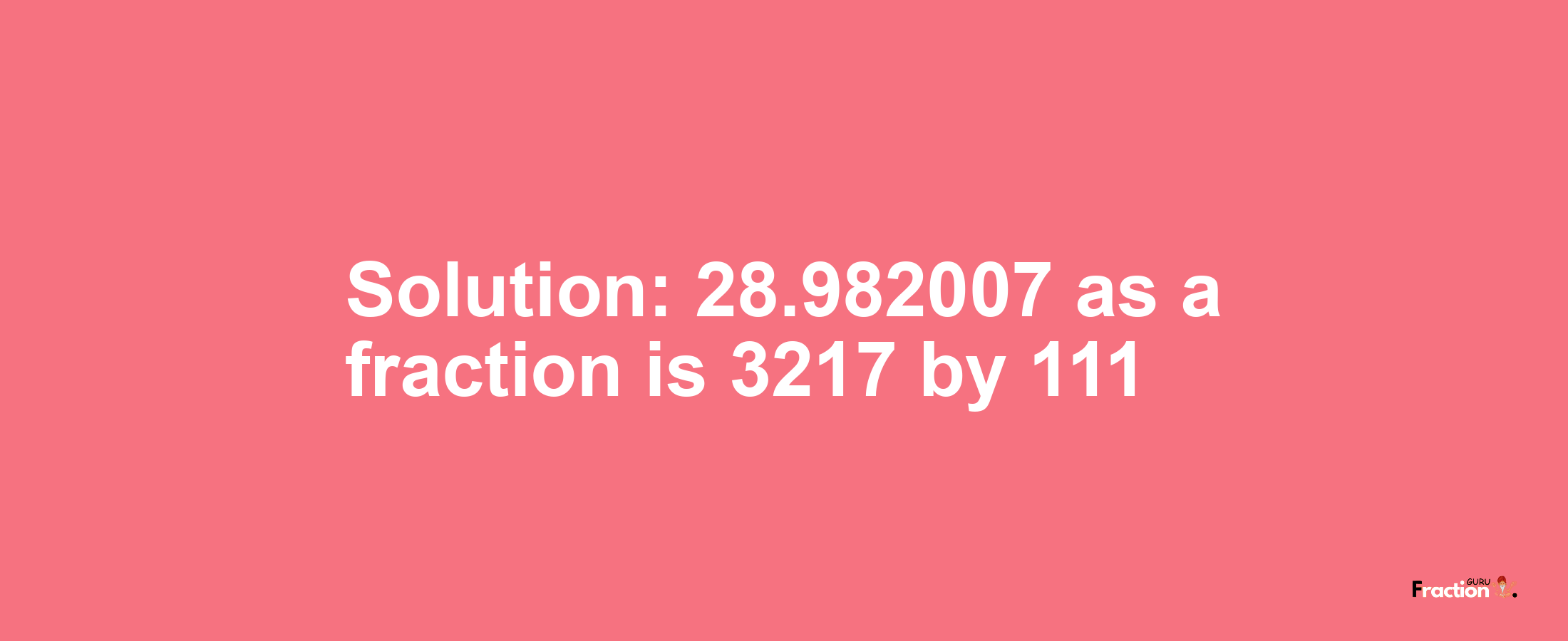 Solution:28.982007 as a fraction is 3217/111